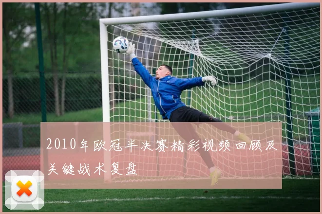 2010年欧冠半决赛精彩视频回顾及关键战术复盘
