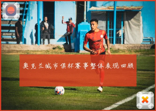奥克兰城市俱杯赛事整体表现回顾