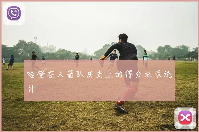 哈登在火箭队历史上的得分记录统计