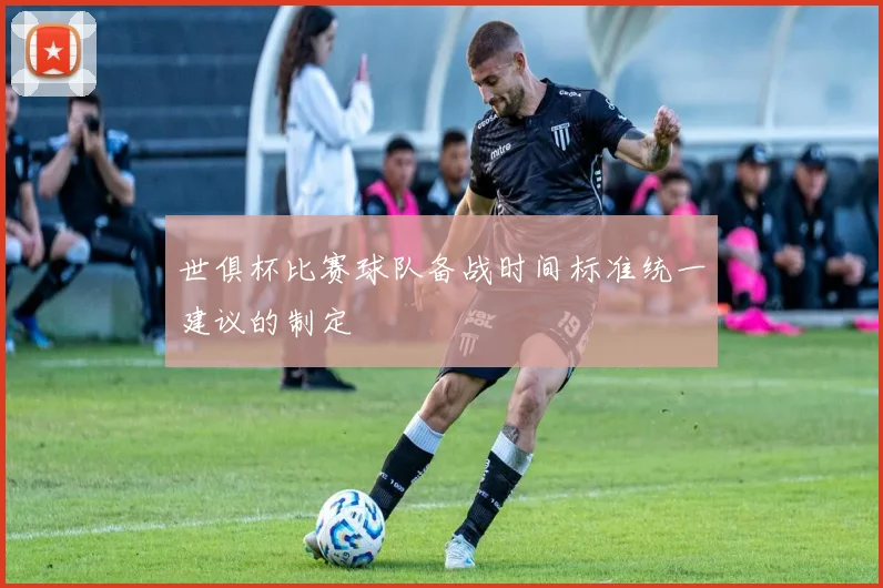 世俱杯比赛球队备战时间标准统一建议的制定