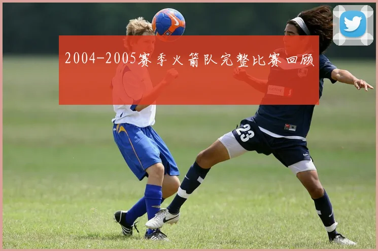 2004-2005赛季火箭队完整比赛回顾