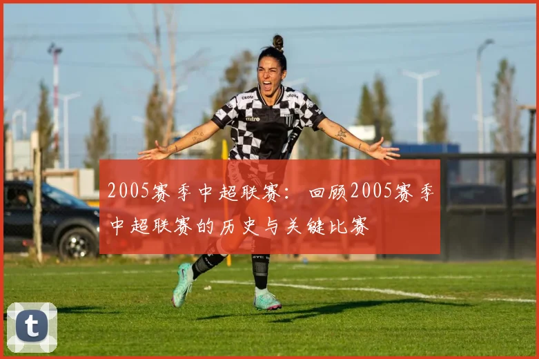 2005赛季中超联赛：回顾2005赛季中超联赛的历史与关键比赛