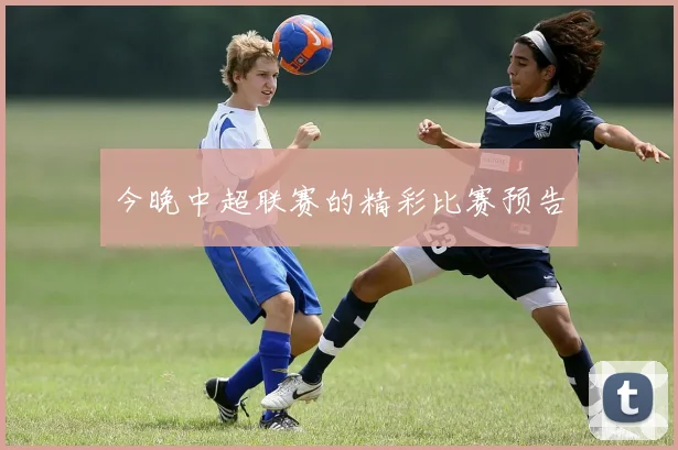 今晚中超联赛的精彩比赛预告