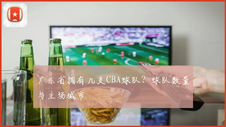 广东省拥有几支CBA球队？球队数量与主场城市