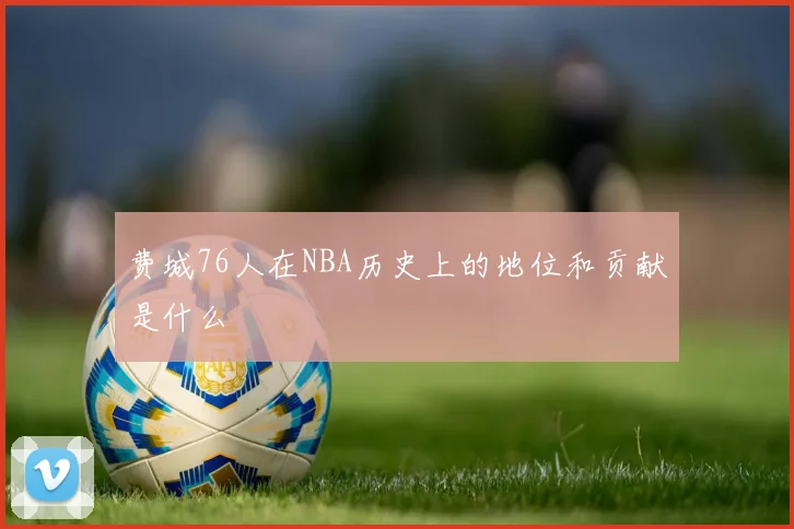 费城76人在NBA历史上的地位和贡献是什么