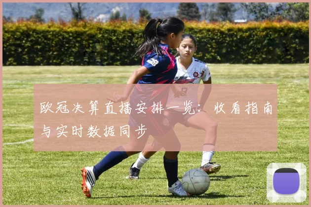 欧冠决算直播安排一览：收看指南与实时数据同步