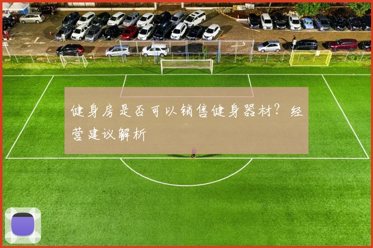 健身房是否可以销售健身器材？经营建议解析