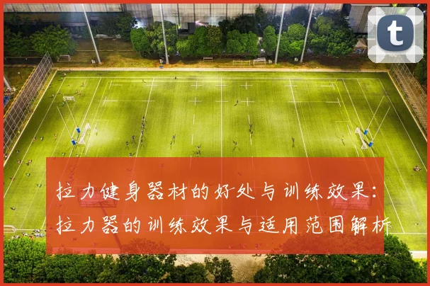 拉力健身器材的好处与训练效果：拉力器的训练效果与适用范围解析