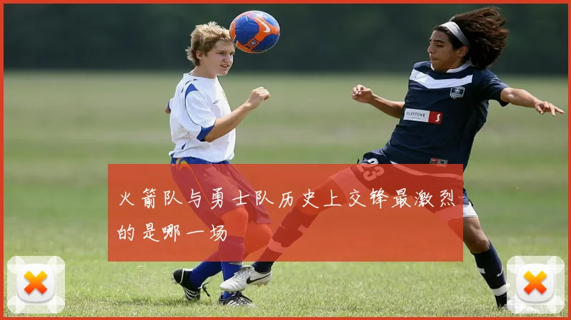 火箭队与勇士队历史上交锋最激烈的是哪一场