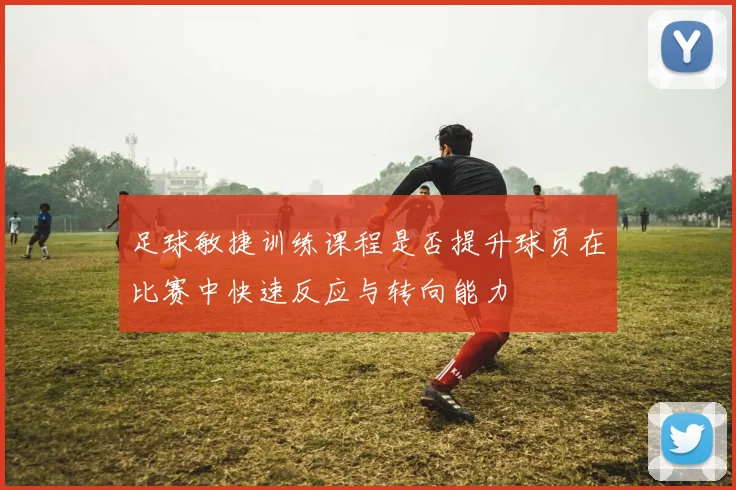 足球敏捷训练课程是否提升球员在比赛中快速反应与转向能力